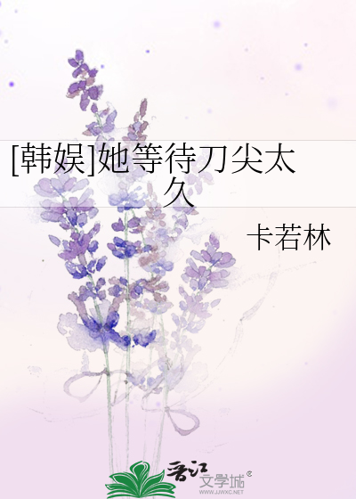 [韩娱]她等待刀尖太久