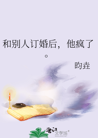 和别人订婚后，他疯了。