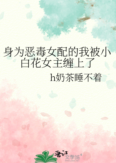 身为恶毒女配的我被小白花女主缠上了