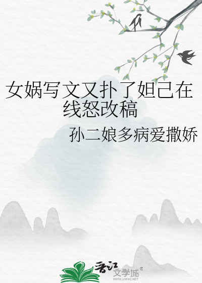 女娲写文又扑了妲己在线怒改稿