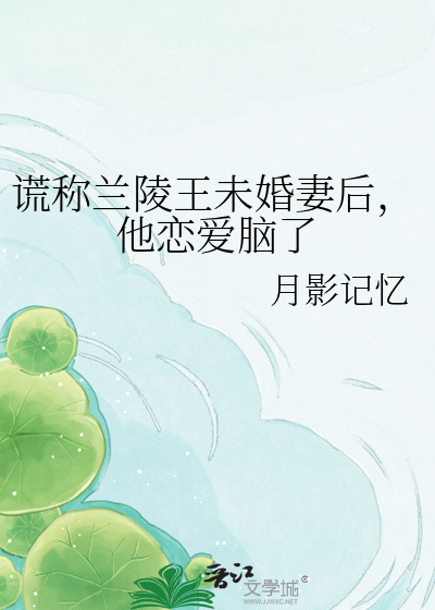 谎称兰陵王未婚妻后，他恋爱脑了